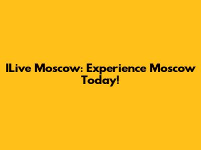 ILive Moscow: Experience Moscow Today!