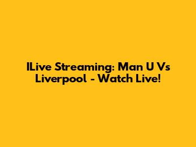 ILive Streaming: Man U Vs Liverpool - Watch Live!