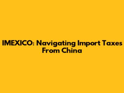 IMEXICO: Navigating Import Taxes From China