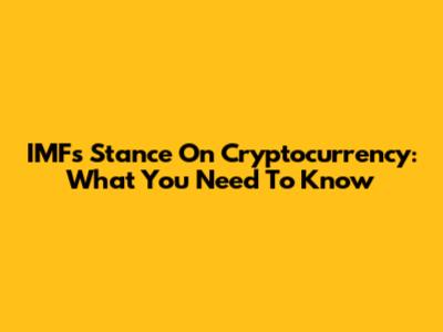 IMF's Stance On Cryptocurrency: What You Need To Know
