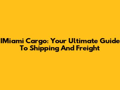 IMiami Cargo: Your Ultimate Guide To Shipping And Freight