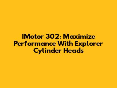 IMotor 302: Maximize Performance With Explorer Cylinder Heads