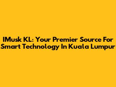 IMusk KL: Your Premier Source For Smart Technology In Kuala Lumpur