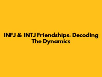INFJ & INTJ Friendships: Decoding The Dynamics