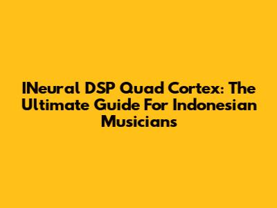 INeural DSP Quad Cortex: The Ultimate Guide For Indonesian Musicians