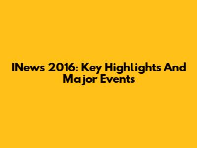 INews 2016: Key Highlights And Major Events