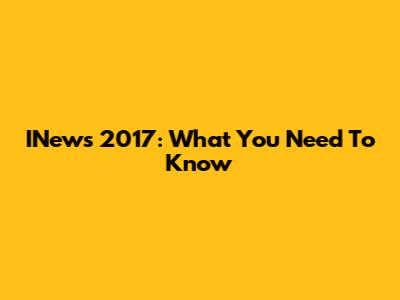 INews 2017: What You Need To Know