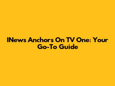INews Anchors On TV One: Your Go-To Guide