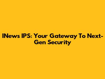 INews IPS: Your Gateway To Next-Gen Security