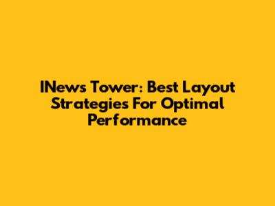 INews Tower: Best Layout Strategies For Optimal Performance