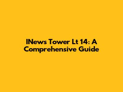 INews Tower Lt 14: A Comprehensive Guide