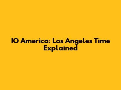 IO America: Los Angeles Time Explained