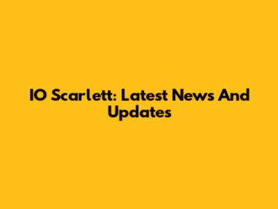 IO Scarlett: Latest News And Updates