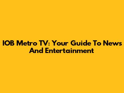 IOB Metro TV: Your Guide To News And Entertainment