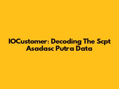 IOCustomer: Decoding The Scpt Asadasc Putra Data