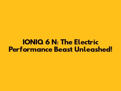 IONIQ 6 N: The Electric Performance Beast Unleashed!