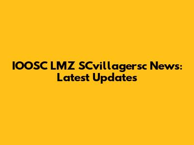 IOOSC LMZ SCvillagersc News: Latest Updates
