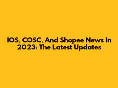 IOS, COSC, And Shopee News In 2023: The Latest Updates