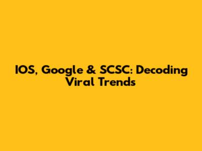 IOS, Google & SCSC: Decoding Viral Trends