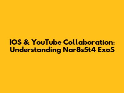 IOS & YouTube Collaboration: Understanding Nar8s5t4 ExoS