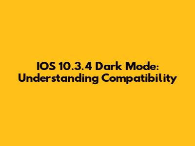 IOS 10.3.4 Dark Mode: Understanding Compatibility