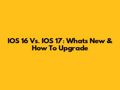 IOS 16 Vs. IOS 17: What's New & How To Upgrade