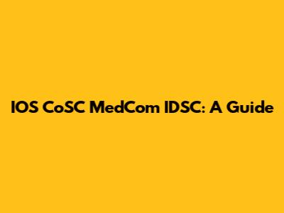 IOS CoSC MedCom IDSC: A Guide