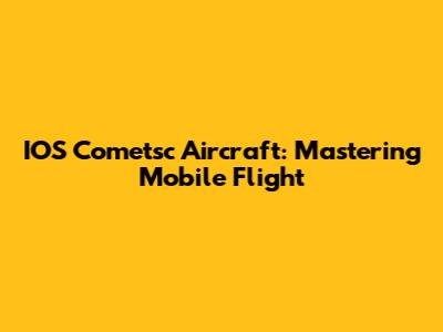 IOS Cometsc Aircraft: Mastering Mobile Flight