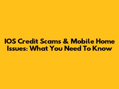 IOS Credit Scams & Mobile Home Issues: What You Need To Know