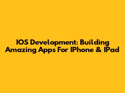 IOS Development: Building Amazing Apps For IPhone & IPad