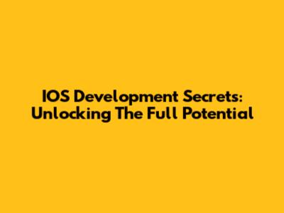 IOS Development Secrets: Unlocking The Full Potential