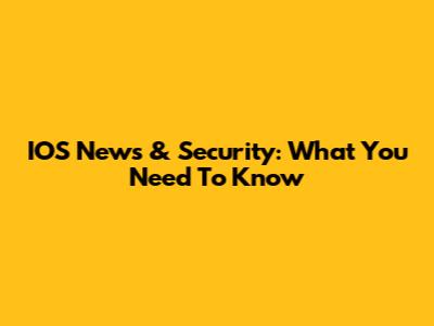 IOS News & Security: What You Need To Know