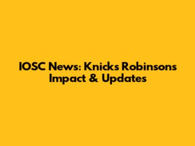 IOSC News: Knicks' Robinson's Impact & Updates