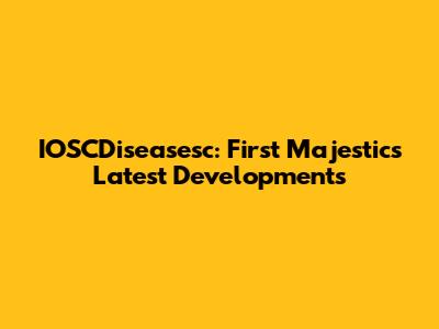 IOSCDiseasesc: First Majestic's Latest Developments