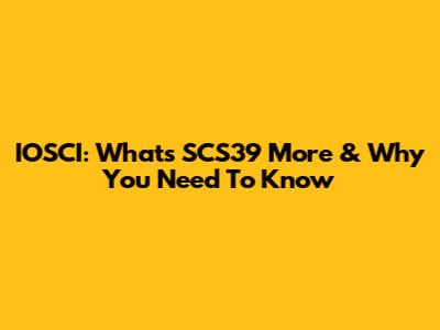 IOSCI: What's SCS39 More & Why You Need To Know