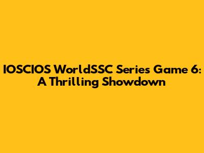 IOSCIOS WorldSSC Series Game 6: A Thrilling Showdown