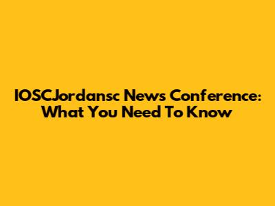 IOSCJordansc News Conference: What You Need To Know