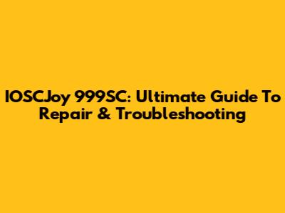 IOSCJoy 999SC: Ultimate Guide To Repair & Troubleshooting