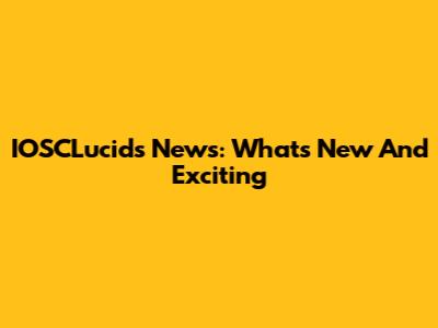 IOSCLucids News: What's New And Exciting