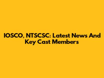 IOSCO, NTSCSC: Latest News And Key Cast Members