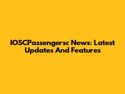 IOSCPassengersc News: Latest Updates And Features