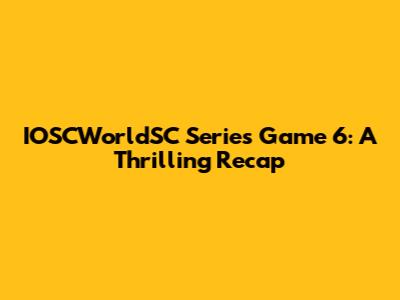 IOSCWorldSC Series Game 6: A Thrilling Recap