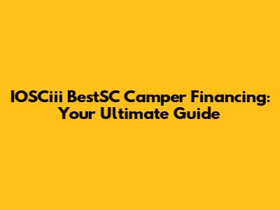 IOSCiii BestSC Camper Financing: Your Ultimate Guide