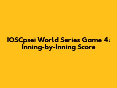IOSCpsei World Series Game 4: Inning-by-Inning Score