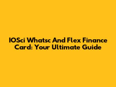 IOSci Whatsc And Flex Finance Card: Your Ultimate Guide