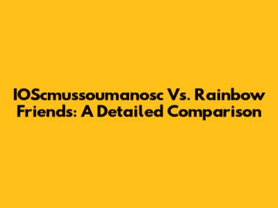 IOScmussoumanosc Vs. Rainbow Friends: A Detailed Comparison