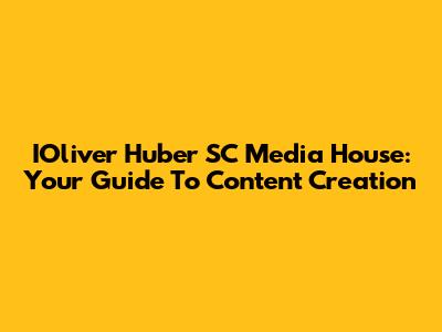 IOliver Huber SC Media House: Your Guide To Content Creation