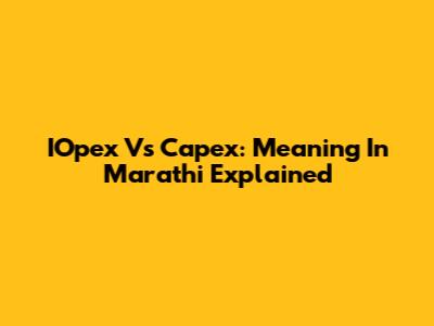 IOpex Vs Capex: Meaning In Marathi Explained
