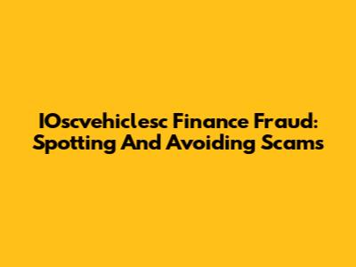 IOscvehiclesc Finance Fraud: Spotting And Avoiding Scams