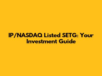 IP/NASDAQ Listed SETG: Your Investment Guide